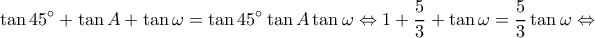 \displaystyle \tan 45^\circ  + \tan A + \tan \omega  = \tan 45^\circ \tan A\tan \omega  \Leftrightarrow 1 + \frac{5}{3} + \tan \omega  = \frac{5}{3}\tan \omega  \Leftrightarrow 