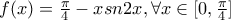 f(x)=\frac {\pi}{4}-xsn2x, \forall x \in [0,\frac {\pi}{4}]