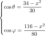 \displaystyle \left\{ \begin{gathered}
\cos \theta = \frac{{34 - {x^2}}}{{30}} \hfill \\
\hfill \\
\cos \varphi = \frac{{116 - {x^2}}}{{80}} \hfill \\
\end{gathered} \right. \displaystyle \left\{ \begin{gathered}
\cos \theta = \frac{{34 - {x^2}}}{{30}} \hfill \\
\hfill \\
\cos \varphi = \frac{{116 - {x^2}}}{{80}} \hfill \\
\end{gathered} \right.