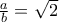 \frac{a}{b}=\sqrt{2}