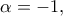 \displaystyle{\alpha  =  - 1,}