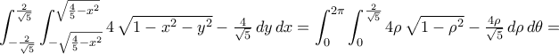 \displaystyle\int_{-\frac{2}{\sqrt{5}}}^{\frac{2}{\sqrt{5}}}\int_{-\sqrt{\frac{4}{5}-x^2}}^{\sqrt{\frac{4}{5}-x^2}}{4\,\sqrt{1-x^2-y^2}-\tfrac{4}{\sqrt{5}}\,dy\,dx}=\int_{0}^{2\pi}\int_{0}^{\frac{2}{\sqrt{5}}}{4\rho\,\sqrt{1-\rho^2}-\tfrac{4\rho}{\sqrt{5}}\,d\rho\,d\theta}=