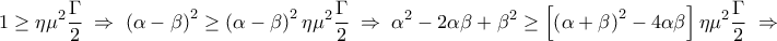 \displaystyle 
1 \ge \eta \mu ^2 \frac{\Gamma }{2}\; \Rightarrow \;\left( {\alpha  - \beta } \right)^2  \ge \left( {\alpha  - \beta } \right)^2 \eta \mu ^2 \frac{\Gamma }{2}\; \Rightarrow \;\alpha ^2  - 2\alpha \beta  + \beta ^2  \ge \left[ {\left( {\alpha  + \beta } \right)^2  - 4\alpha \beta } \right]\eta \mu ^2 \frac{\Gamma }{2}\; \Rightarrow