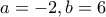  \displaystyle a=-2, b=6