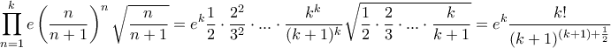 \displaystyle{ \prod_{n=1}^{k} e \left ( \frac{n}{n+1} \right )^n \sqrt{\frac{n}{n+1}}=e^k \frac{1}{2}\cdot \frac{2^2}{3^2}\cdot ...\cdot \frac{k^k}{(k+1)^k}\sqrt{\frac{1}{2}\cdot \frac{2}{3}\cdot ...\cdot \frac{k}{k+1}}=e^k \frac{k!}{ (k+1)^{(k+1)+\frac{1}{2}}} }