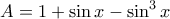 \displaystyle{ 
A = 1 + \sin x - \sin ^3 x 
}