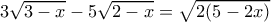  3 \sqrt{3-x} -5 \sqrt{2-x}   = \sqrt{2(5 - 2x)}   