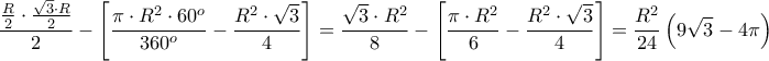 \displaystyle{\frac{{\frac{R}{2} \cdot \frac{{\sqrt 3  \cdot R}}{2}}}{2} - \left[ {\frac{{\pi  \cdot {R^2} \cdot {{60}^o}}}{{{{360}^o}}} - \frac{{{R^2} \cdot \sqrt 3 }}{4}} \right] = \frac{{\sqrt 3  \cdot {R^2}}}{8} - \left[ {\frac{{\pi  \cdot {R^2}}}{6} - \frac{{{R^2} \cdot \sqrt 3 }}{4}} \right] = \frac{{{R^2}}}{{24}}\left( {9\sqrt 3  - 4\pi } \right)}