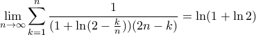 \displaystyle{\lim_{n\rightarrow \infty} \sum_{k=1}^{n} \frac{1}{(1+\ln(2- \frac{k}{n}))(2n-k)}= \ln(1+\ln2)} \displaystyle{\lim_{n\rightarrow \infty} \sum_{k=1}^{n} \frac{1}{(1+\ln(2- \frac{k}{n}))(2n-k)}= \ln(1+\ln2)}