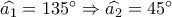 \widehat {{a_1}} = 135^\circ  \Rightarrow \widehat {{a_2}} = 45^\circ 