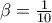 \beta  = \frac{1}{{10}}