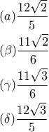 \displaystyle{\displaystyle  
\begin{gathered} 
  (a)\frac{{12\sqrt 2 }} 
{5} \hfill \\ 
  (\beta )\frac{{11\sqrt 2 }} 
{6} \hfill \\ 
  (\gamma )\frac{{11\sqrt 3 }} 
{6} \hfill \\ 
  (\delta )\frac{{12\sqrt 3 }} 
{5} \hfill \\  
\end{gathered}  
}