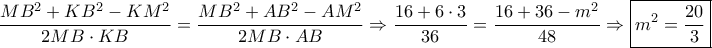 \dfrac{{M{B^2} + K{B^2} - K{M^2}}}{{2MB \cdot KB}} = \dfrac{{M{B^2} + A{B^2} - A{M^2}}}{{2MB \cdot AB}} \Rightarrow \dfrac{{16 + 6 \cdot 3}}{{36}} = \dfrac{{16 + 36 - {m^2}}}{{48}} \Rightarrow \boxed{{m^2} = \dfrac{{20}}{3}} \dfrac{{M{B^2} + K{B^2} - K{M^2}}}{{2MB \cdot KB}} = \dfrac{{M{B^2} + A{B^2} - A{M^2}}}{{2MB \cdot AB}} \Rightarrow \dfrac{{16 + 6 \cdot 3}}{{36}} = \dfrac{{16 + 36 - {m^2}}}{{48}} \Rightarrow \boxed{{m^2} = \dfrac{{20}}{3}}