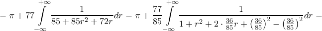 \displaystyle{ = \pi + 77\int\limits_{ - \infty }^{ + \infty } {\frac{1}{{85 + 85{r^2} + 72r}}} dr = \pi + \frac{{77}}{{85}}\int\limits_{ - \infty }^{ + \infty } {\frac{1}{{1 + {r^2} + 2 \cdot \frac{{36}}{{85}}r + {{\left( {\frac{{36}}{{85}}} \right)}^2} - {{\left( {\frac{{36}}{{85}}} \right)}^2}}}} dr = } \displaystyle{ = \pi + 77\int\limits_{ - \infty }^{ + \infty } {\frac{1}{{85 + 85{r^2} + 72r}}} dr = \pi + \frac{{77}}{{85}}\int\limits_{ - \infty }^{ + \infty } {\frac{1}{{1 + {r^2} + 2 \cdot \frac{{36}}{{85}}r + {{\left( {\frac{{36}}{{85}}} \right)}^2} - {{\left( {\frac{{36}}{{85}}} \right)}^2}}}} dr = }