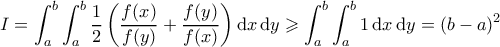 \displaystyle I = \int_a^b \int_a^b \frac{1}{2}\left(\frac{f(x)}{f(y)} + \frac{f(y)}{f(x)} \right) \mathrm{d}x \, \mathrm{d}y \geqslant \int_a^b \int_a^b 1 \, \mathrm{d}x \, \mathrm{d}y = (b-a)^2 \displaystyle I = \int_a^b \int_a^b \frac{1}{2}\left(\frac{f(x)}{f(y)} + \frac{f(y)}{f(x)} \right) \mathrm{d}x \, \mathrm{d}y \geqslant \int_a^b \int_a^b 1 \, \mathrm{d}x \, \mathrm{d}y = (b-a)^2
