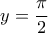 \displaystyle{\,\,\,\,y = \frac{\pi }{2}}
