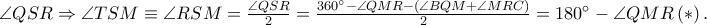 \angle QSR \Rightarrow \angle TSM\equiv \angle RSM=\frac{\angle QSR}{2}=\frac{360^\circ-\angle QMR-\left ( \angle BQM+\angle MRC \right )}{2}=180^\circ-\angle QMR\left ( \ast  \right ).