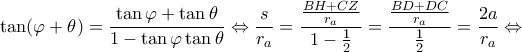 \displaystyle \tan (\varphi  + \theta ) = \frac{{\tan \varphi  + \tan \theta }}{{1 - \tan \varphi \tan \theta }} \Leftrightarrow \frac{s}{{{r_a}}} = \frac{{\frac{{BH + CZ}}{{{r_a}}}}}{{1 - \frac{1}{2}}} = \frac{{\frac{{BD + DC}}{{{r_a}}}}}{{\frac{1}{2}}} = \frac{{2a}}{{{r_a}}} \Leftrightarrow 