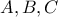 \displaystyle{A , B , C}