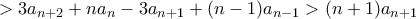 \displaystyle > 3a_{n+2}+na_{n}-3a_{n+1}+(n-1)a_{n-1}> (n+1)a_{n+1} \displaystyle > 3a_{n+2}+na_{n}-3a_{n+1}+(n-1)a_{n-1}> (n+1)a_{n+1}