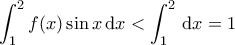 \displaystyle{\int_{1}^{2} f(x) \sin x \, \mathrm{d}x < \int_{1}^{2}\, \mathrm{d}x =1}