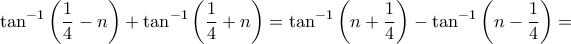 \displaystyle \tan^{-1} \left( \frac{1}{4} - n \right) + \tan^{-1} \left( \frac{1}{4} + n \right) = \tan^{-1} \left( n + \frac{1}{4} \right) - \tan^{-1} \left( n - \frac{1}{4} \right) = \displaystyle \tan^{-1} \left( \frac{1}{4} - n \right) + \tan^{-1} \left( \frac{1}{4} + n \right) = \tan^{-1} \left( n + \frac{1}{4} \right) - \tan^{-1} \left( n - \frac{1}{4} \right) =