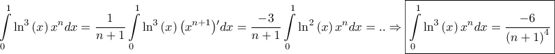 \displaystyle{\int\limits_0^1 {{{\ln }^3}\left( x \right){x^n}dx}  = \frac{1}{{n + 1}}\int\limits_0^1 {{{\ln }^3}\left( x \right){{\left( {{x^{n + 1}}} \right)}{'}}dx}  = \frac{{ - 3}}{{n + 1}}\int\limits_0^1 {{{\ln }^2}\left( x \right){x^n}dx}  = .. \Rightarrow \boxed{\int\limits_0^1 {{{\ln }^3}\left( x \right){x^n}dx}  = \frac{{ - 6}}{{{{\left( {n + 1} \right)}^4}}}}}