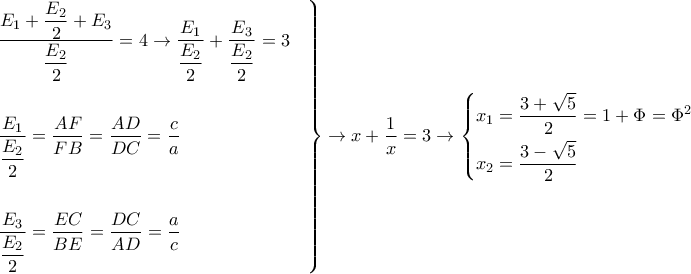 \displaystyle{
\left.
\begin{aligned}
& \dfrac{E_1 + \dfrac{E_2}{2} + E_3}{\dfrac{E_2}{2}} =4 \rightarrow \dfrac{E_1}{\dfrac{E_2}{2}} + \dfrac{E_3}{\dfrac{E_2}{2}} = 3\cr
& \cr
& \dfrac{E_1}{\dfrac{E_2}{2}} = \dfrac{AF}{FB} = \dfrac{AD}{DC} = \dfrac{c}{a} \cr
& \cr
& \dfrac{E_3}{\dfrac{E_2}{2}} = \dfrac{EC}{BE} = \dfrac{DC}{AD} = \dfrac{a}{c} \cr
\end{aligned}
\right\} \rightarrow x+\dfrac{1}{x} = 3 \rightarrow
\left\{
\begin{aligned}
& x_1 = \dfrac{3+\sqrt{5}}{2} = 1 + \Phi = \Phi^2 \cr
& x_2 = \dfrac{3-\sqrt{5}}{2} \cr
\end{aligned}
\right.
} \displaystyle{
\left.
\begin{aligned}
& \dfrac{E_1 + \dfrac{E_2}{2} + E_3}{\dfrac{E_2}{2}} =4 \rightarrow \dfrac{E_1}{\dfrac{E_2}{2}} + \dfrac{E_3}{\dfrac{E_2}{2}} = 3\cr
& \cr
& \dfrac{E_1}{\dfrac{E_2}{2}} = \dfrac{AF}{FB} = \dfrac{AD}{DC} = \dfrac{c}{a} \cr
& \cr
& \dfrac{E_3}{\dfrac{E_2}{2}} = \dfrac{EC}{BE} = \dfrac{DC}{AD} = \dfrac{a}{c} \cr
\end{aligned}
\right\} \rightarrow x+\dfrac{1}{x} = 3 \rightarrow
\left\{
\begin{aligned}
& x_1 = \dfrac{3+\sqrt{5}}{2} = 1 + \Phi = \Phi^2 \cr
& x_2 = \dfrac{3-\sqrt{5}}{2} \cr
\end{aligned}
\right.
}