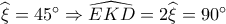 \widehat {{\xi _{}}} = 45^\circ  \Rightarrow \widehat {EKD} = 2\widehat {{\xi _{}}} = 90^\circ 