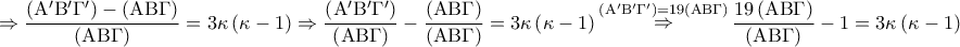 \displaystyle{ 
 \Rightarrow \frac{{\left( {{\rm A}{'}{\rm B}{'}\Gamma{'}} \right) - \left( {{\rm A}{\rm B}\Gamma } \right)}} 
{{\left( {{\rm A}{\rm B}\Gamma } \right)}} = 3\kappa \left( {\kappa  - 1} \right) \Rightarrow \frac{{\left( {{\rm A}{'}{\rm B}{'}\Gamma{'}} \right)}} 
{{\left( {{\rm A}{\rm B}\Gamma } \right)}} - \frac{{\left( {{\rm A}{\rm B}\Gamma } \right)}} 
{{\left( {{\rm A}{\rm B}\Gamma } \right)}} = 3\kappa \left( {\kappa  - 1} \right)\mathop  \Rightarrow \limits^{\left( {{\rm A}{'}{\rm B}'\Gamma{'}} \right) = 19\left( {{\rm A}{\rm B}\Gamma } \right)} \frac{{19\left( {{\rm A}{\rm B}\Gamma } \right)}} 
{{\left( {{\rm A}{\rm B}\Gamma } \right)}} - 1 = 3\kappa \left( {\kappa  - 1} \right) 
}