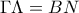 \displaystyle{\Gamma \Lambda  = BN}