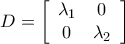 \displaystyle D = \left[ {\begin{array}{*{20}{c}} 
{{\lambda _1}}&0\\ 
0&{{\lambda _2}} 
\end{array}} \right]