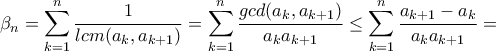\displaystyle \beta_n=\sum_{k=1}^n\dfrac{1}{lcm(a_k,a_{k+1})}=\sum_{k=1}^n\dfrac{gcd(a_k,a_{k+1})}{a_ka_{k+1}}\leq \sum_{k=1}^n\dfrac{a_{k+1}-a_k}{a_ka_{k+1}}= \displaystyle \beta_n=\sum_{k=1}^n\dfrac{1}{lcm(a_k,a_{k+1})}=\sum_{k=1}^n\dfrac{gcd(a_k,a_{k+1})}{a_ka_{k+1}}\leq \sum_{k=1}^n\dfrac{a_{k+1}-a_k}{a_ka_{k+1}}=