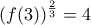 \displaystyle{(f(3))^\frac{2}{3} =4}