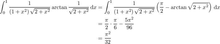 \displaystyle{\begin{aligned} 
\int_{0}^{1} \frac{1}{\left ( 1+x^2 \right )\sqrt{2+x^2}} \arctan \frac{1}{\sqrt{2+x^2}} \, \mathrm{d}x &= \int_{0}^{1} \frac{1}{\left ( 1+x^2 \right )\sqrt{2+x^2}} \left ( \frac{\pi}{2} - \arctan \sqrt{2+x^2} \right ) \, \mathrm{d}x \\  
 &= \frac{\pi}{2} \cdot \frac{\pi}{6} - \frac{5 \pi^2}{96} \\  
 &= \frac{\pi^2}{32}  
\end{aligned}}