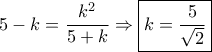 5 - k = \dfrac{{{k^2}}}{{5 + k}} \Rightarrow \boxed{k = \dfrac{5}{{\sqrt 2 }}}