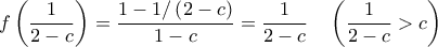 \displaystyle{f\left( {\frac{1}{{2 - c}}} \right) = \frac{{1 - 1/\left( {2 - c} \right)}}{{1 - c}} = \frac{1}{{2 - c}}\quad \left( {\frac{1}{{2 - c}} > c} \right)}