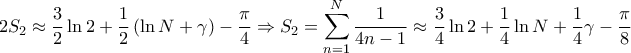 \displaystyle{2{S_2} \approx \frac{3}{2}\ln 2 + \frac{1}{2}\left( {\ln N + \gamma } \right) - \frac{\pi }{4} \Rightarrow {S_2} = \sum\limits_{n = 1}^N {\frac{1}{{4n - 1}}} \approx \frac{3}{4}\ln 2 + \frac{1}{4}\ln N + \frac{1}{4}\gamma - \frac{\pi }{8}} \displaystyle{2{S_2} \approx \frac{3}{2}\ln 2 + \frac{1}{2}\left( {\ln N + \gamma } \right) - \frac{\pi }{4} \Rightarrow {S_2} = \sum\limits_{n = 1}^N {\frac{1}{{4n - 1}}} \approx \frac{3}{4}\ln 2 + \frac{1}{4}\ln N + \frac{1}{4}\gamma - \frac{\pi }{8}}
