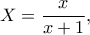 X=\dfrac{x}{x+1},
