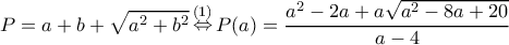\displaystyle P = a + b + \sqrt {{a^2} + {b^2}} \mathop \Leftrightarrow \limits^{(1)} P(a) = \frac{{{a^2} - 2a + a\sqrt {{a^2} - 8a + 20} }}{{a - 4}} \displaystyle P = a + b + \sqrt {{a^2} + {b^2}} \mathop \Leftrightarrow \limits^{(1)} P(a) = \frac{{{a^2} - 2a + a\sqrt {{a^2} - 8a + 20} }}{{a - 4}}