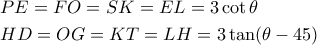 \displaystyle{
\begin{aligned}
& PE = FO = SK = EL = 3\cot\theta \cr
& HD = OG = KT = LH = 3\tan(\theta -45) \cr
\end{aligned}
} \displaystyle{
\begin{aligned}
& PE = FO = SK = EL = 3\cot\theta \cr
& HD = OG = KT = LH = 3\tan(\theta -45) \cr
\end{aligned}
}