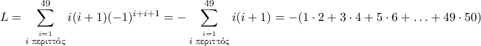 L = \displaystyle{\sum_{\stackrel{i=1}{i \text{ \gr &pi;&epsilon;&rho;&iota;&tau;&tau;ό&sigmaf;}}}^{49} i(i+1)(-1)^{i+i+1}= - \sum_{\stackrel{i=1}{i \text{ \gr &pi;&epsilon;&rho;&iota;&tau;&tau;ό&sigmaf;}}}^{49} i(i+1) = -(1 \cdot 2 + 3 \cdot 4 + 5 \cdot 6 +\ldots +49 \cdot 50)}
