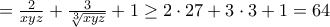 \displaystayle {= \frac {2}{xyz} + \frac {3 }  {\sqrt [3]{xyz}} +1\ge 2\cdot 27+3\cdot 3+1=64