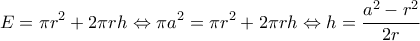 \displaystyle{E=\pi r^2+2 \pi r h \Leftrightarrow \pi a^2=\pi r^2+2 \pi r h \Leftrightarrow h=\frac{a^2-r^2}{2r}}