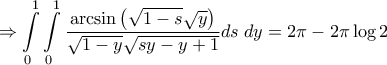\displaystyle{ \Rightarrow \int\limits_0^1 {\int\limits_0^1 {\frac{{\arcsin \left( {\sqrt {1 - s} \sqrt y } \right)}}{{\sqrt {1 - y} \sqrt {sy - y + 1} }}ds\;dy} }  = 2\pi  - 2\pi \log 2}