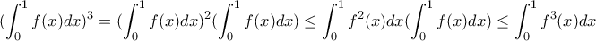 \displaystyle (\int_{0}^{1}f(x)dx)^3=(\int_{0}^{1}f(x)dx)^2(\int_{0}^{1}f(x)dx)\leq \int_{0}^{1}f^2(x)dx(\int_{0}^{1}f(x)dx)\leq \int_{0}^{1}f^3(x)dx \displaystyle (\int_{0}^{1}f(x)dx)^3=(\int_{0}^{1}f(x)dx)^2(\int_{0}^{1}f(x)dx)\leq \int_{0}^{1}f^2(x)dx(\int_{0}^{1}f(x)dx)\leq \int_{0}^{1}f^3(x)dx
