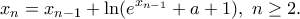 \displaystyle x_n=x_{n-1}+\ln (e^{x_{n-1}}+a+1), \ n\geq 2. \displaystyle x_n=x_{n-1}+\ln (e^{x_{n-1}}+a+1), \ n\geq 2.
