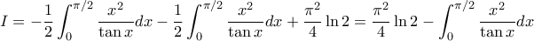 \displaystyle I=-\frac{1}{2}\int_{0}^{\pi/2}\frac{x^{2}}{\tan x}dx-\frac{1}{2}\int_{0}^{\pi/2}\frac{x^{2}}{\tan x}dx+\frac{\pi^{2}}{4}\ln 2=\frac{\pi^{2}}{4}\ln 2-\int_{0}^{\pi/2}\frac{x^{2}}{\tan x}dx \displaystyle I=-\frac{1}{2}\int_{0}^{\pi/2}\frac{x^{2}}{\tan x}dx-\frac{1}{2}\int_{0}^{\pi/2}\frac{x^{2}}{\tan x}dx+\frac{\pi^{2}}{4}\ln 2=\frac{\pi^{2}}{4}\ln 2-\int_{0}^{\pi/2}\frac{x^{2}}{\tan x}dx
