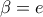 \beta =e