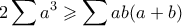 \displaystyle{ 2\sum a^3 \geqslant \sum ab(a+b)} \displaystyle{ 2\sum a^3 \geqslant \sum ab(a+b)}